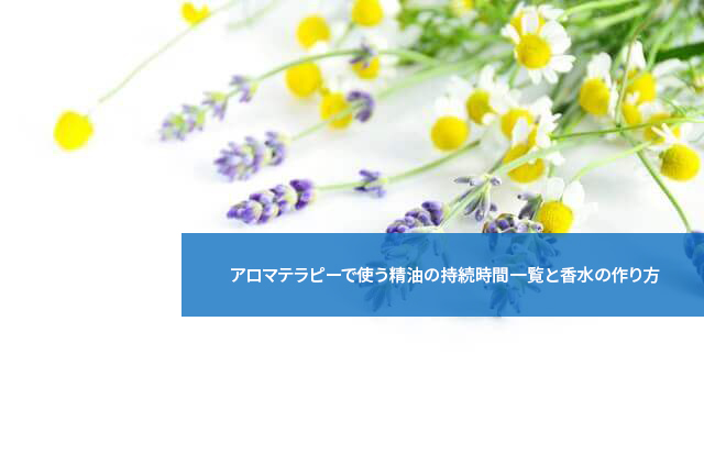 アロマテラピーで使う精油の持続時間一覧と香水の作り方