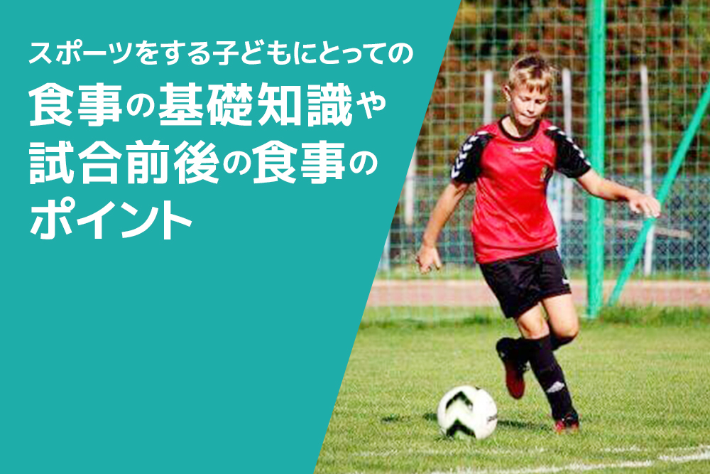 成長期だからこそ大切にしたい！スポーツをする子どもにとっての食事の基礎知識や試合前後の食事のポイント