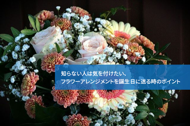 知らない人は気を付けたい、フラワーアレンジメントを誕生日に送る時のポイント