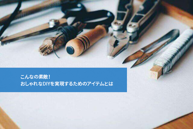 こんなの素敵！おしゃれなDIYを実現するためのアイテムとは