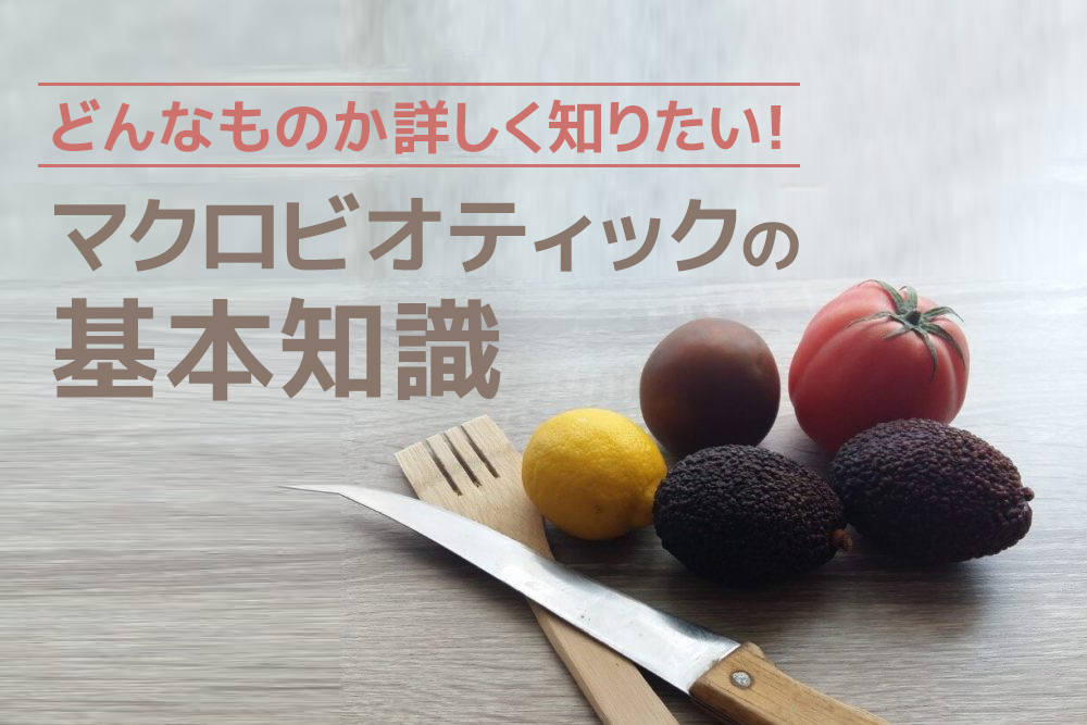 どんなものか詳しく知りたい！マクロビオティックの基本知識