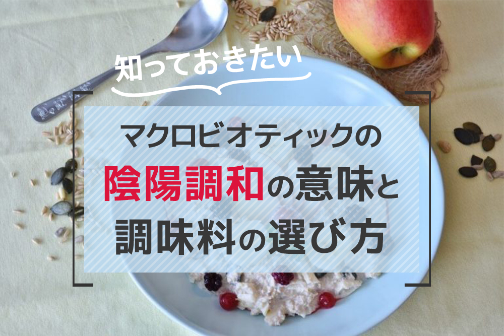 知っておきたい、マクロビオティックの陰陽調和の意味と調味料の選び方