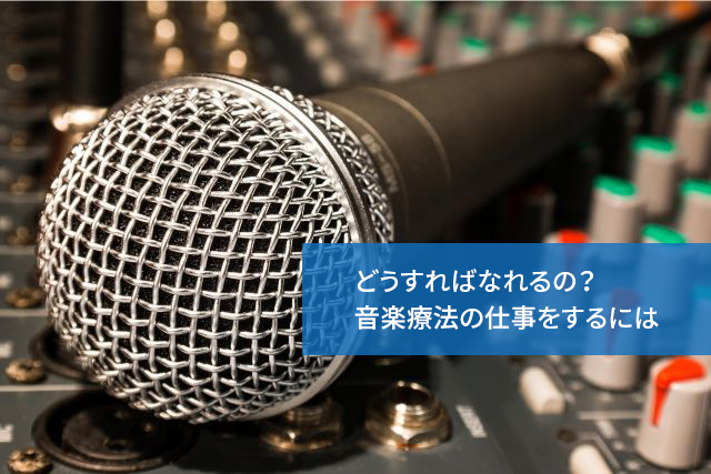 どうすればなれるの？音楽療法の仕事をするには