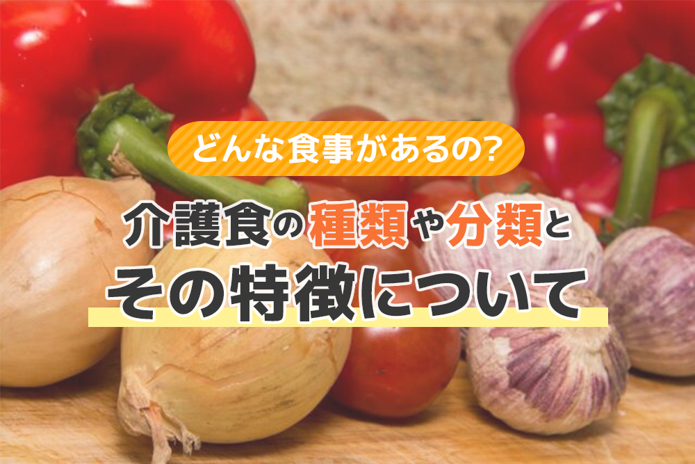 どんな食事があるの？介護食の種類や分類と、その特徴について