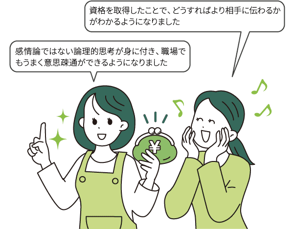 感情論ではない論理的思考が身に付き、職場でもうまく意思疎通ができるようになりました/資格を取得したことで、どうすればより相手に伝わるかがわかるようになりました