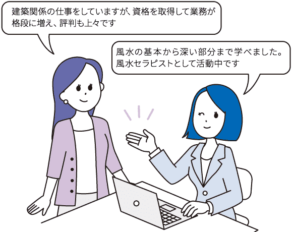 建築関係の仕事をしていますが、資格を取得して業務が格段に増え、評判も上々です/風水に基本から深い部分まで学べました。風水セラピストとして活動中です