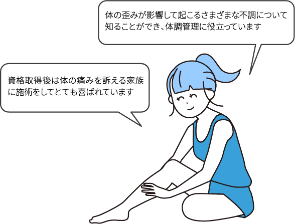 体の歪みが影響して起こるさまざまな不調について知ることができ、体調管理に役立っています/資格取得後は体の痛みを訴える家族に施術をしてとても喜ばれています