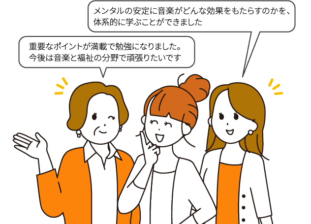 重要なポイントが満載で勉強になりました。今後は音楽と福祉の分野で頑張りたいです/メンタルの安定に音楽がどんな効果をもたらすのかを、体系的に学ぶことができました