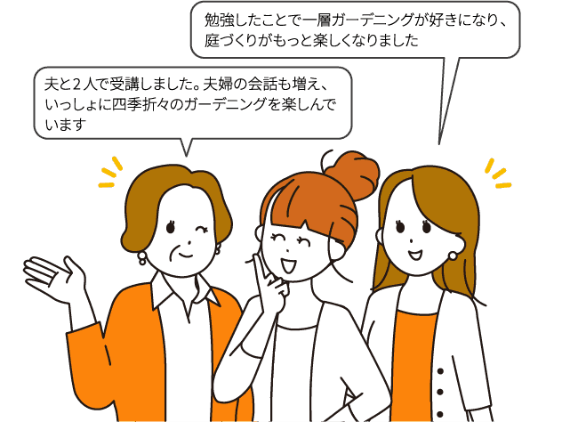 夫と2人で受講しました。夫婦の会話も増え、いっしょに四季折々のガーデニングを楽しんでいます/勉強したことで一層ガーデニングが好きになり、庭づくりがもっと楽しくなりました