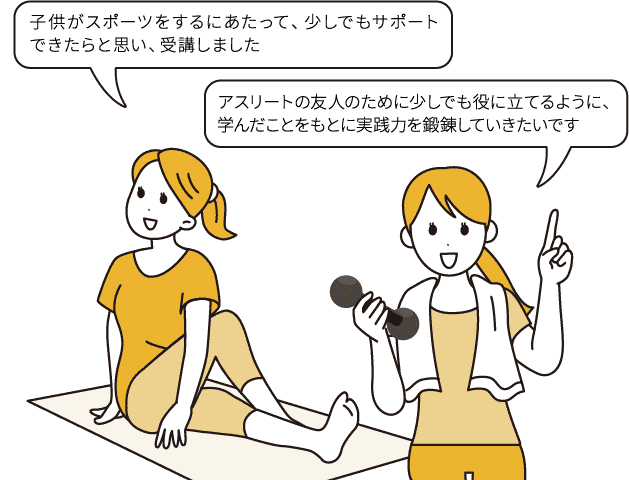 「子供がスポーツをするにあたって、少しでもサポートできたらと思い、受講しました」/「アスリートの友人のために少しでも役に立てるように、学んだことをもとに実践力を鍛錬していきたいです」